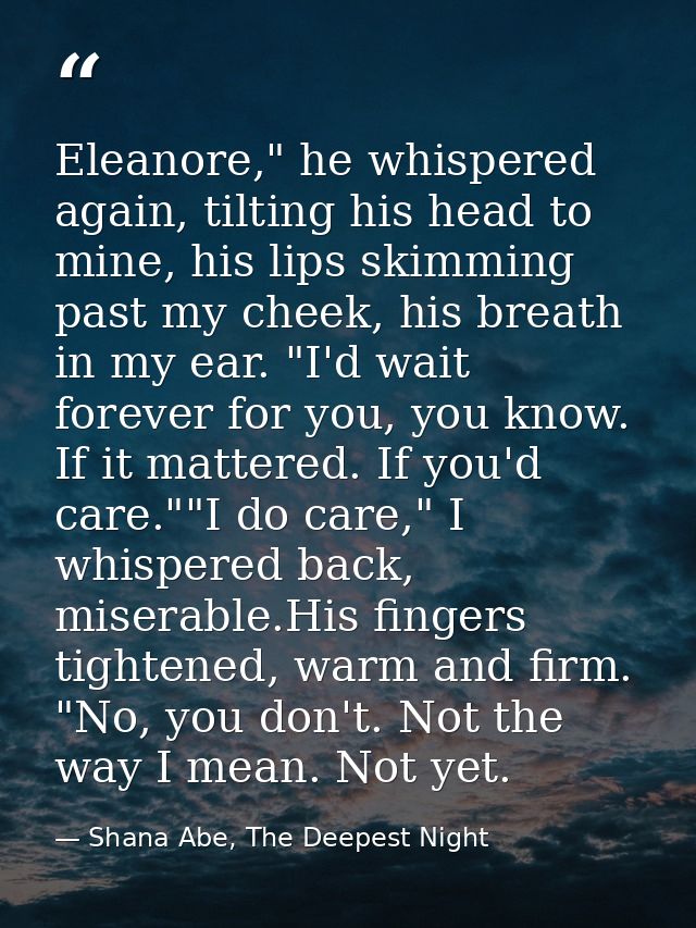 Eleanore," he whispered again, tilting his head to mine, his lips skimming past my cheek, his breath in my ear. "I'd wai — Shana Abe, The Deepest Night