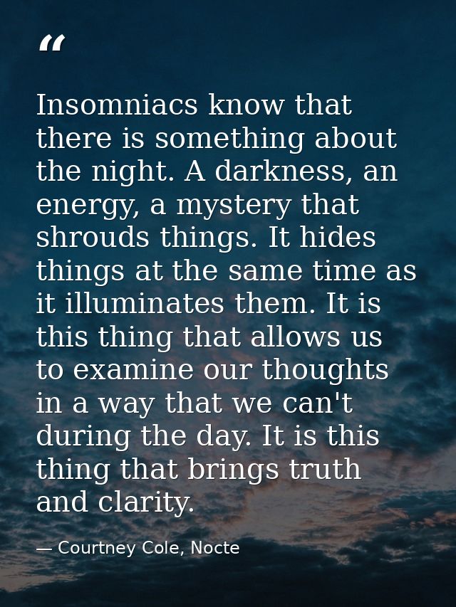 Insomniacs know that there is something about the night. A darkness, an energy, a mystery that shrouds things. It hides  — Courtney Cole, Nocte