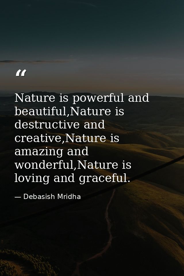 Nature is powerful and beautiful,Nature is destructive and creative,Nature is amazing and wonderful,Nature is loving and — Debasish Mridha