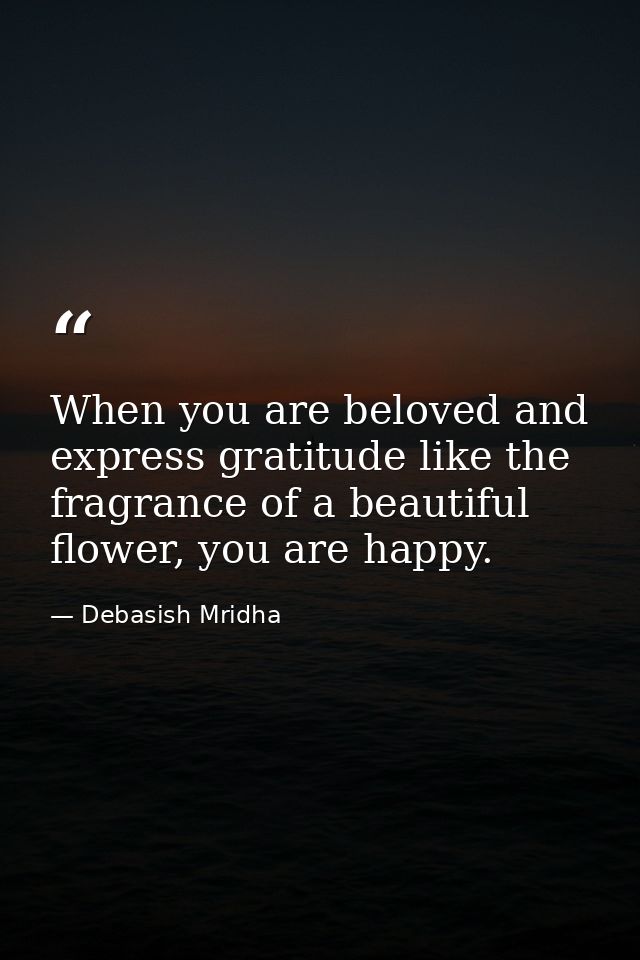 When you are beloved and express gratitude like the fragrance of a beautiful flower, you are happy. — Debasish Mridha