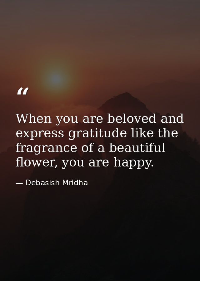 When you are beloved and express gratitude like the fragrance of a beautiful flower, you are happy. — Debasish Mridha