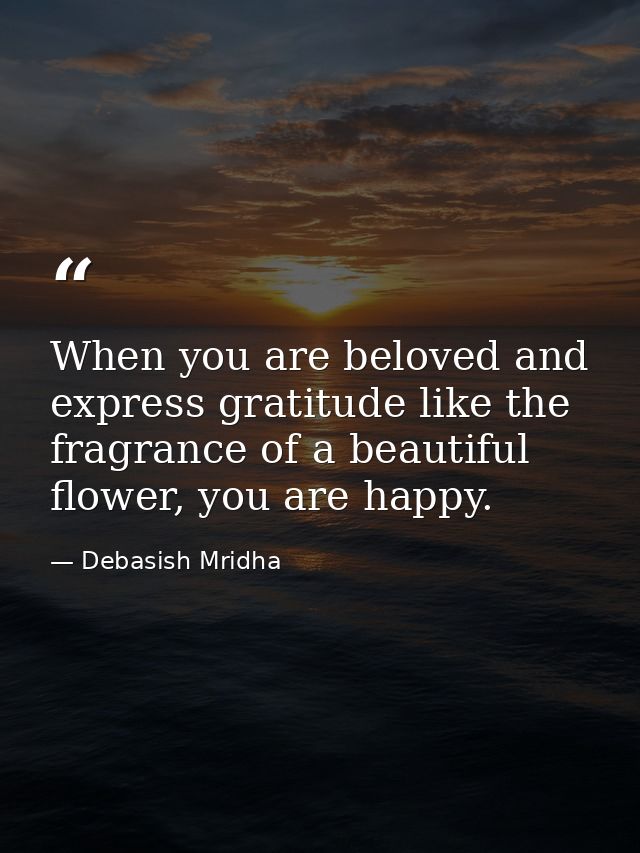 When you are beloved and express gratitude like the fragrance of a beautiful flower, you are happy. — Debasish Mridha