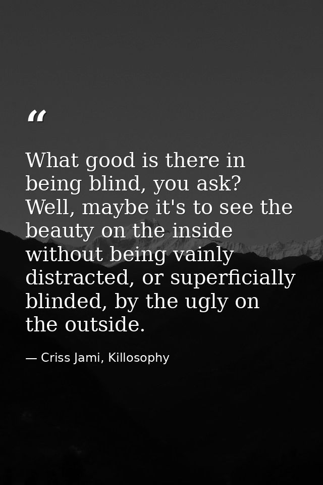 What good is there in being blind, you ask? Well, maybe it's to see the beauty on the inside without being vainly distra — Criss Jami, Killosophy