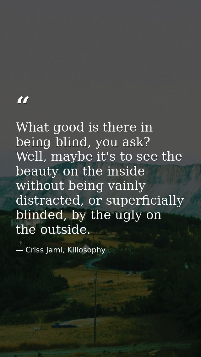 What good is there in being blind, you ask? Well, maybe it's to see the beauty on the inside without being vainly distra — Criss Jami, Killosophy