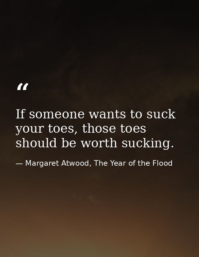 If someone wants to suck your toes, those toes should be worth sucking. — Margaret Atwood, The Year of the Flood