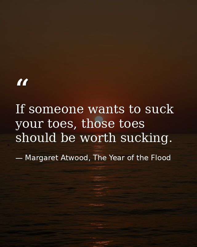 If someone wants to suck your toes, those toes should be worth sucking. — Margaret Atwood, The Year of the Flood