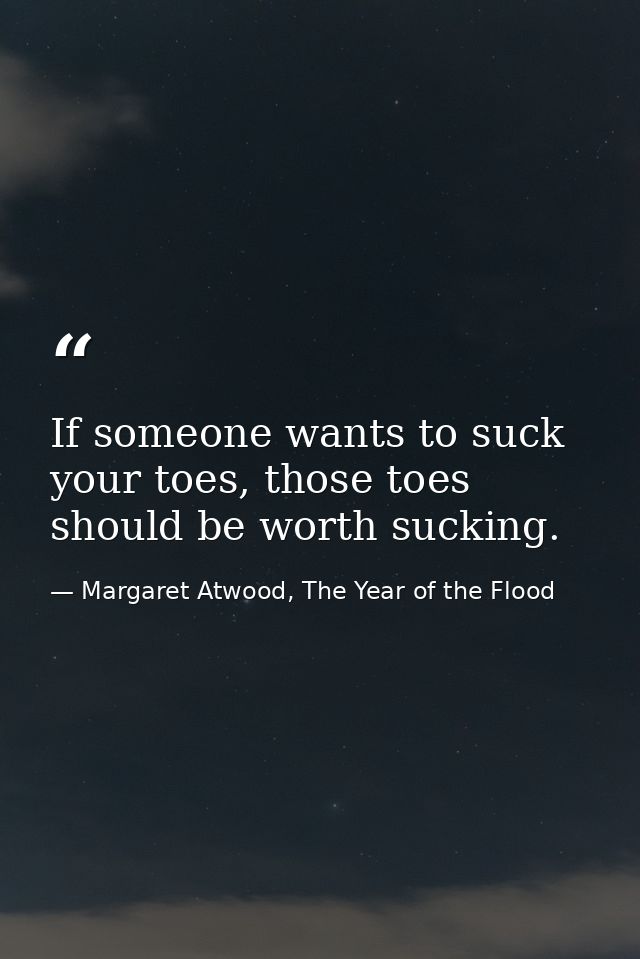 If someone wants to suck your toes, those toes should be worth sucking. — Margaret Atwood, The Year of the Flood