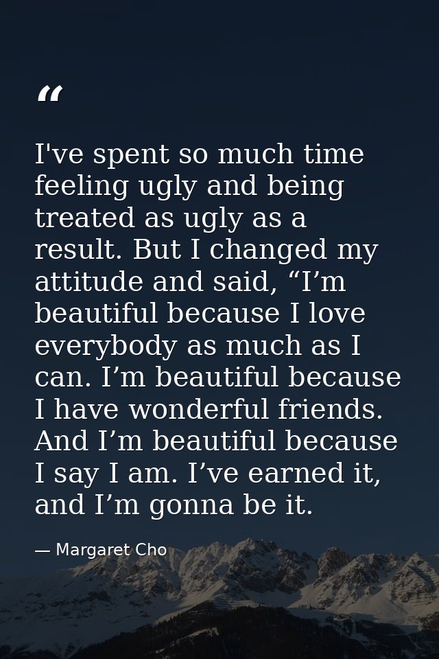 I've spent so much time feeling ugly and being treated as ugly as a result. But I changed my attitude and said, “I’m bea — Margaret Cho