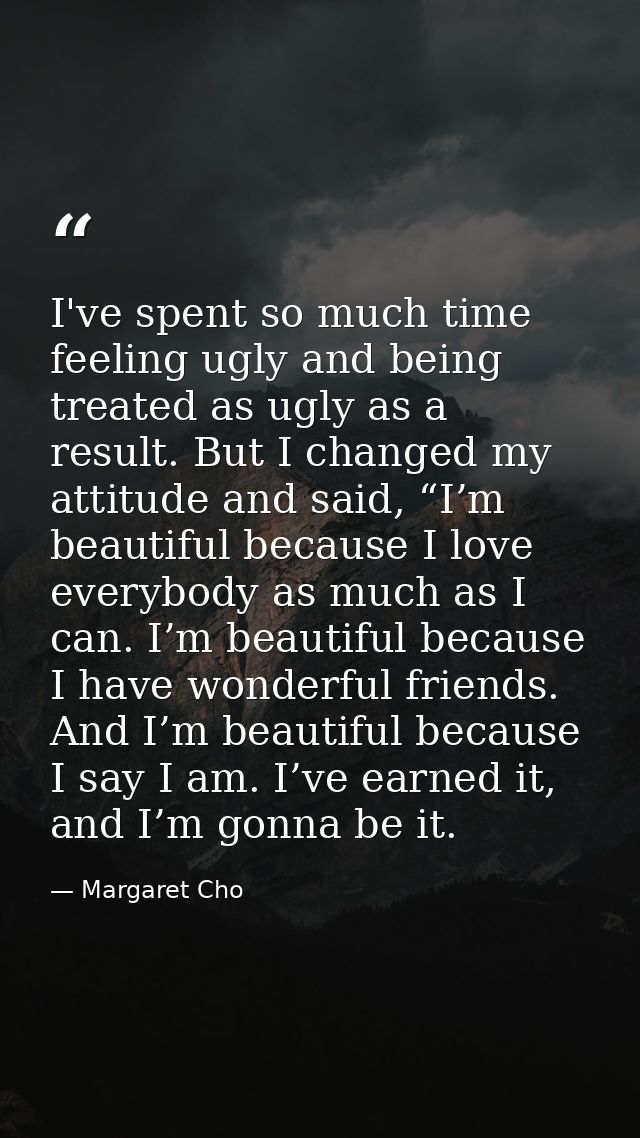 I've spent so much time feeling ugly and being treated as ugly as a result. But I changed my attitude and said, “I’m bea — Margaret Cho