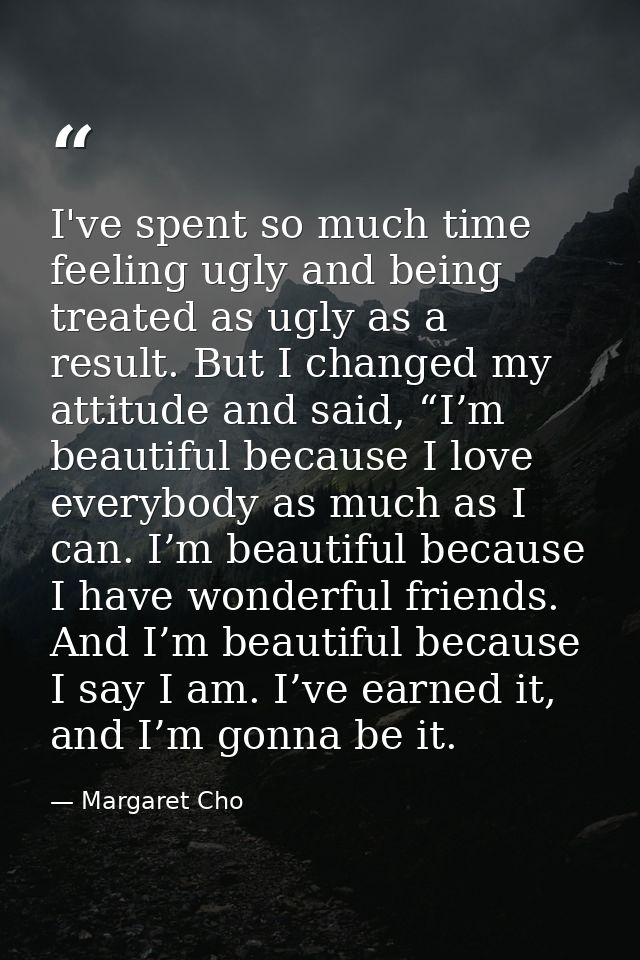 I've spent so much time feeling ugly and being treated as ugly as a result. But I changed my attitude and said, “I’m bea — Margaret Cho