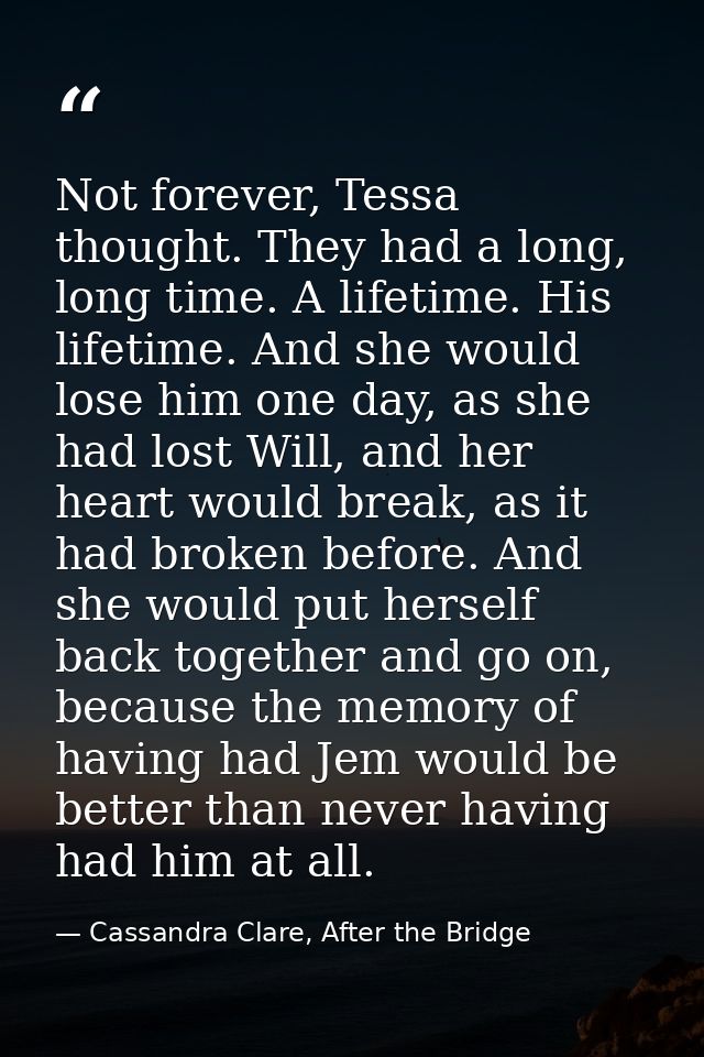 Not forever, Tessa thought. They had a long, long time. A lifetime. His lifetime. And she would lose him one day, as she — Cassandra Clare, After the Bridge