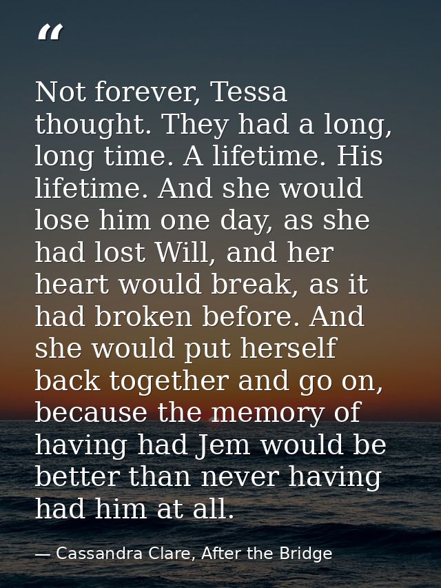 Not forever, Tessa thought. They had a long, long time. A lifetime. His lifetime. And she would lose him one day, as she — Cassandra Clare, After the Bridge