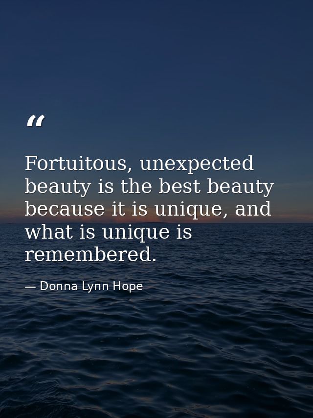 Fortuitous, unexpected beauty is the best beauty because it is unique, and what is unique is remembered. — Donna Lynn Hope
