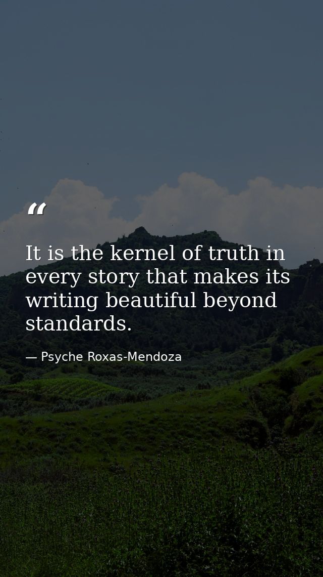 It is the kernel of truth in every story that makes its writing beautiful beyond standards. — Psyche Roxas-Mendoza