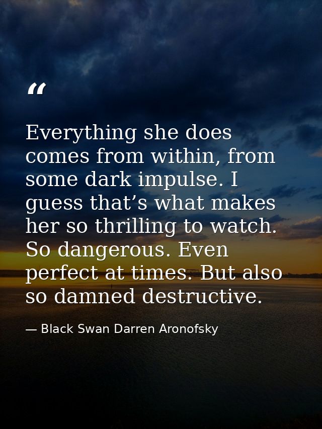 Everything she does comes from within, from some dark impulse. I guess that’s what makes her so thrilling to watch. So d — Black Swan Darren Aronofsky