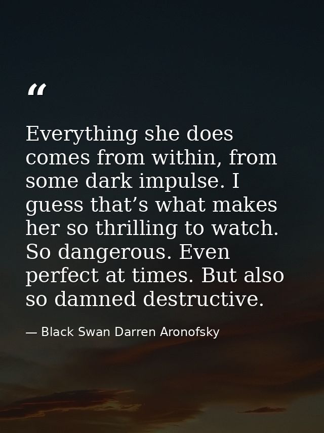 Everything she does comes from within, from some dark impulse. I guess that’s what makes her so thrilling to watch. So d — Black Swan Darren Aronofsky