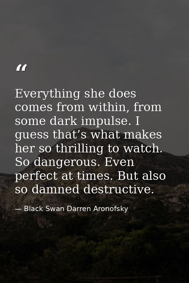 Everything she does comes from within, from some dark impulse. I guess that’s what makes her so thrilling to watch. So d — Black Swan Darren Aronofsky