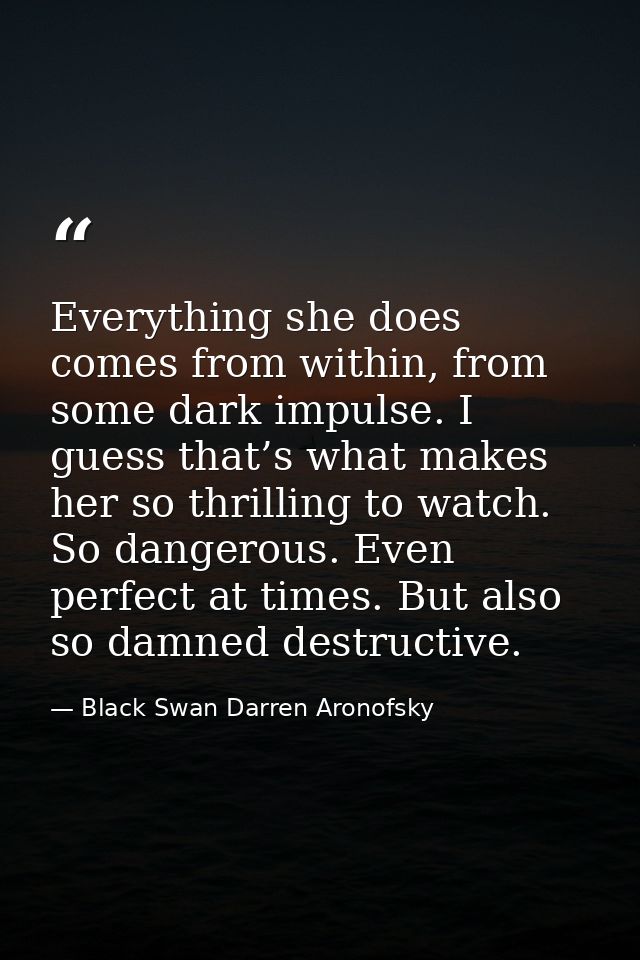 Everything she does comes from within, from some dark impulse. I guess that’s what makes her so thrilling to watch. So d — Black Swan Darren Aronofsky