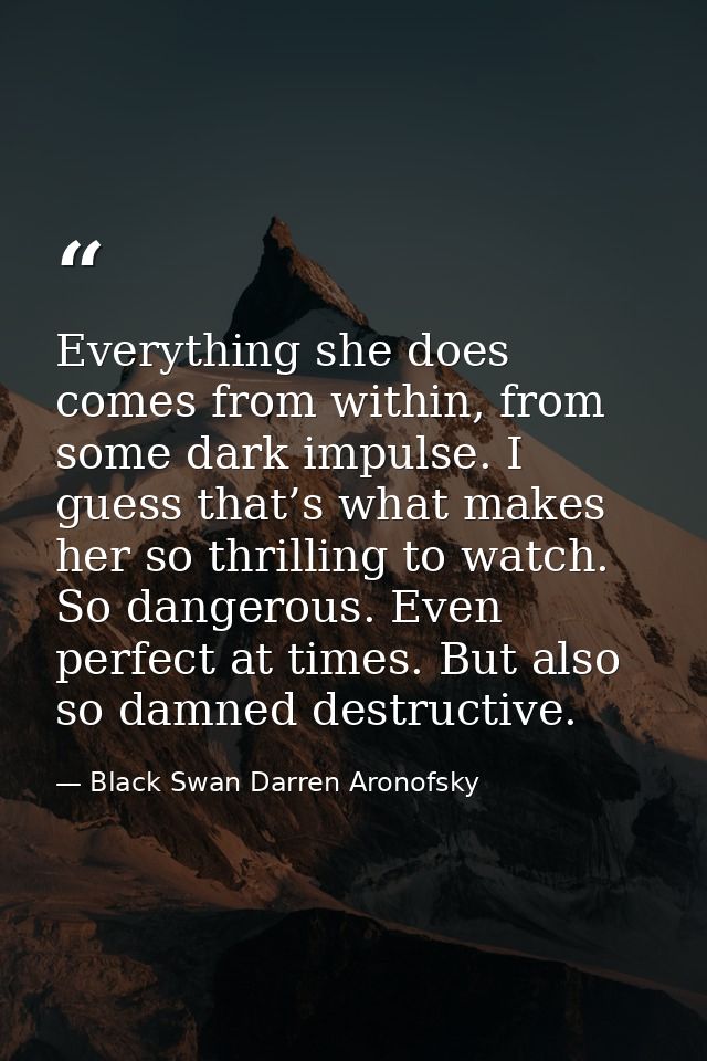 Everything she does comes from within, from some dark impulse. I guess that’s what makes her so thrilling to watch. So d — Black Swan Darren Aronofsky