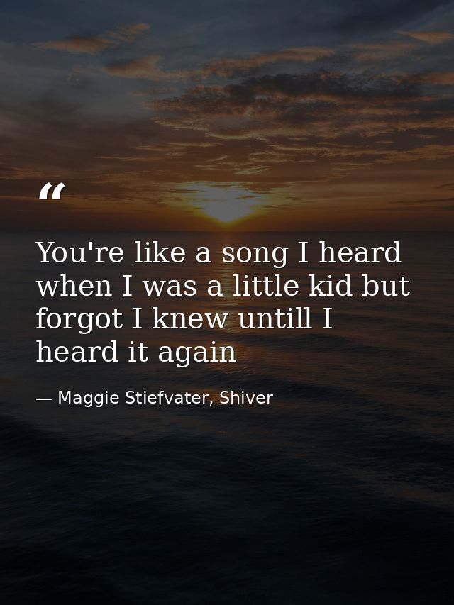 You're like a song I heard when I was a little kid but forgot I knew untill I heard it again — Maggie Stiefvater, Shiver