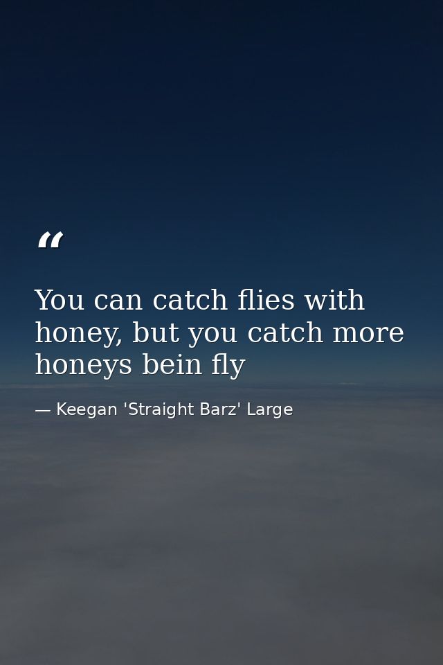 You can catch flies with honey, but you catch more honeys bein fly — Keegan 'Straight Barz' Large