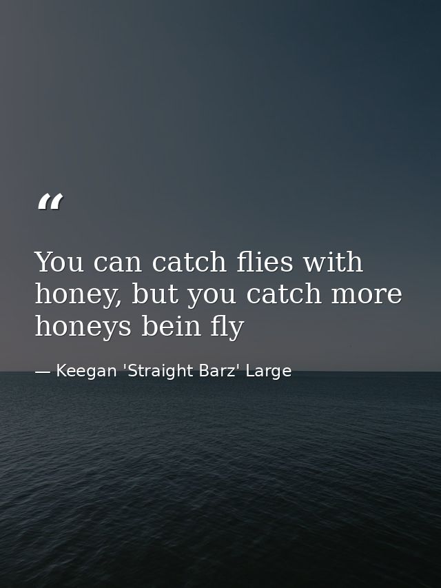 You can catch flies with honey, but you catch more honeys bein fly — Keegan 'Straight Barz' Large