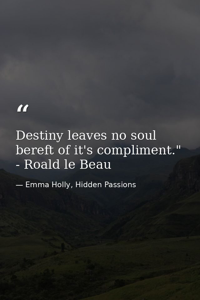 Destiny leaves no soul bereft of it's compliment." - Roald le Beau — Emma Holly, Hidden Passions