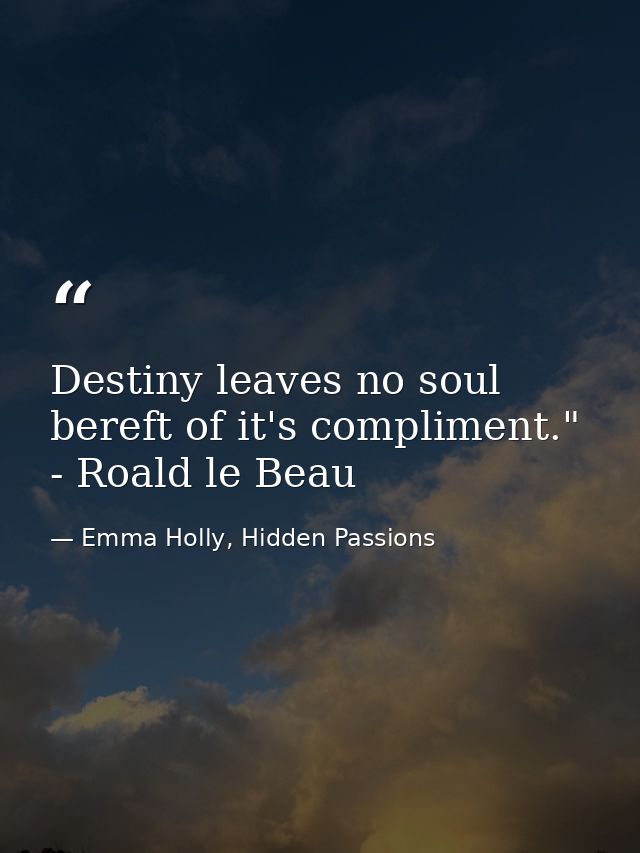 Destiny leaves no soul bereft of it's compliment." - Roald le Beau — Emma Holly, Hidden Passions