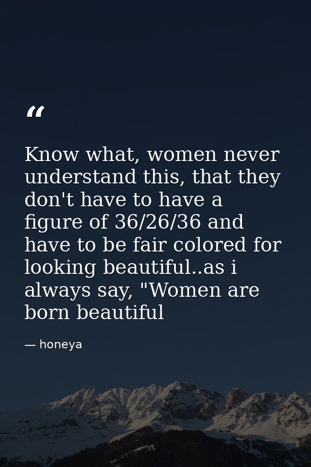 Know what, women never understand this, that they don't have to have a figure of 36/26/36 and have to be fair colored fo — honeya