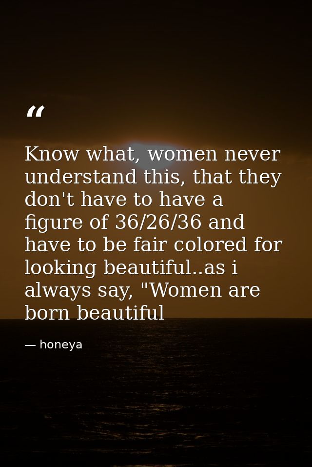 Know what, women never understand this, that they don't have to have a figure of 36/26/36 and have to be fair colored fo — honeya