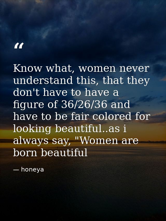 Know what, women never understand this, that they don't have to have a figure of 36/26/36 and have to be fair colored fo — honeya