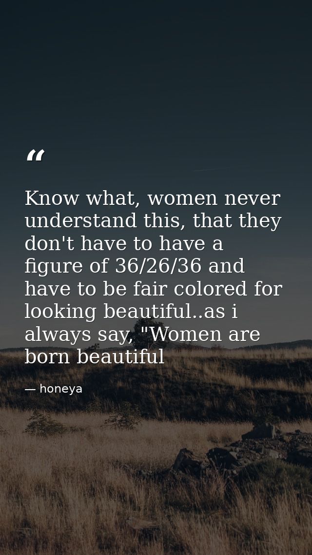 Know what, women never understand this, that they don't have to have a figure of 36/26/36 and have to be fair colored fo — honeya