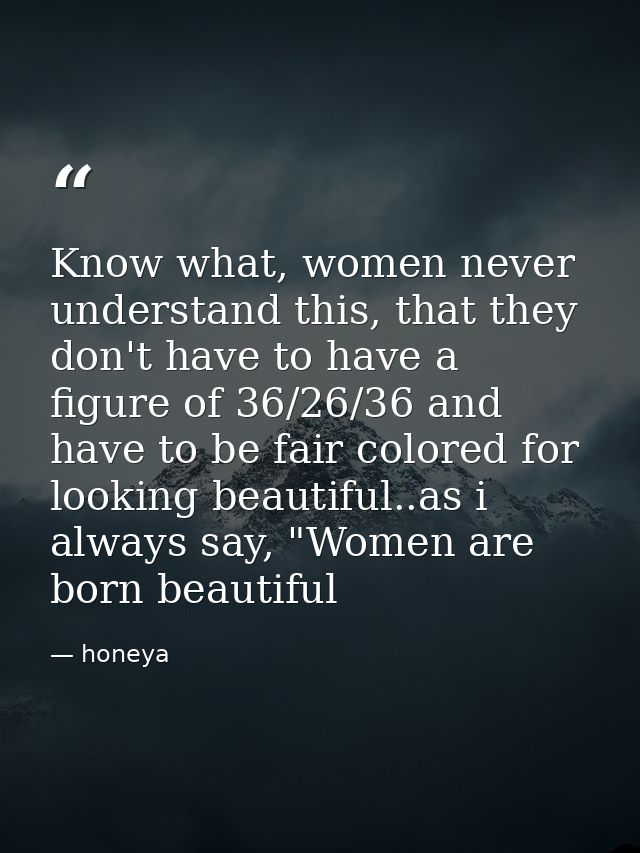 Know what, women never understand this, that they don't have to have a figure of 36/26/36 and have to be fair colored fo — honeya