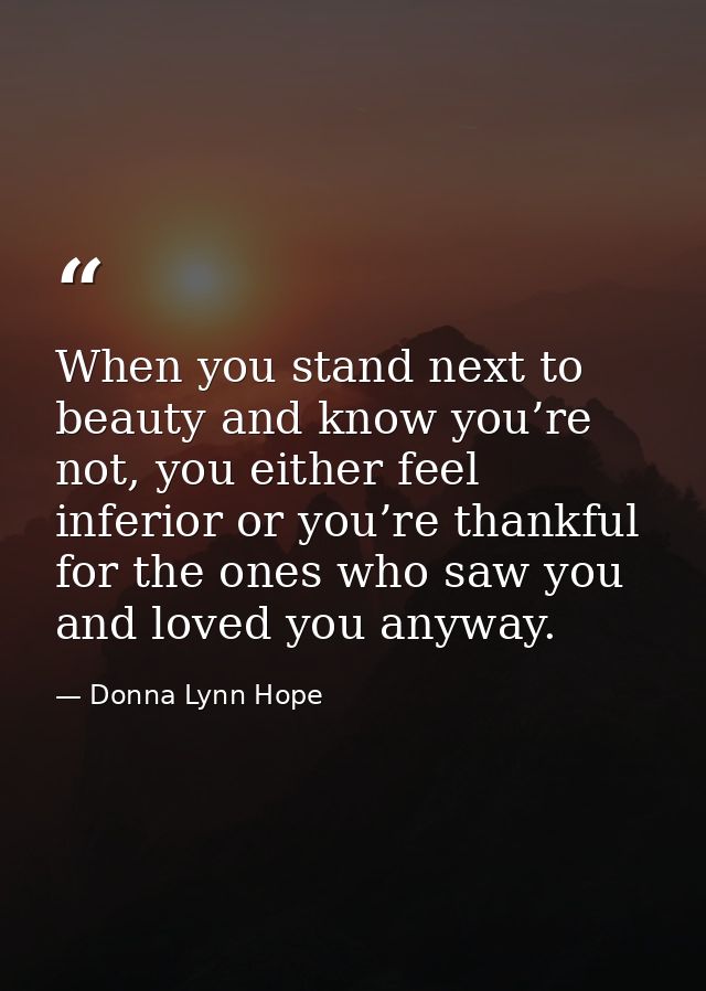 When you stand next to beauty and know you’re not, you either feel inferior or you’re thankful for the ones who saw you  — Donna Lynn Hope