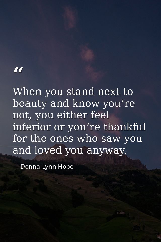 When you stand next to beauty and know you’re not, you either feel inferior or you’re thankful for the ones who saw you  — Donna Lynn Hope