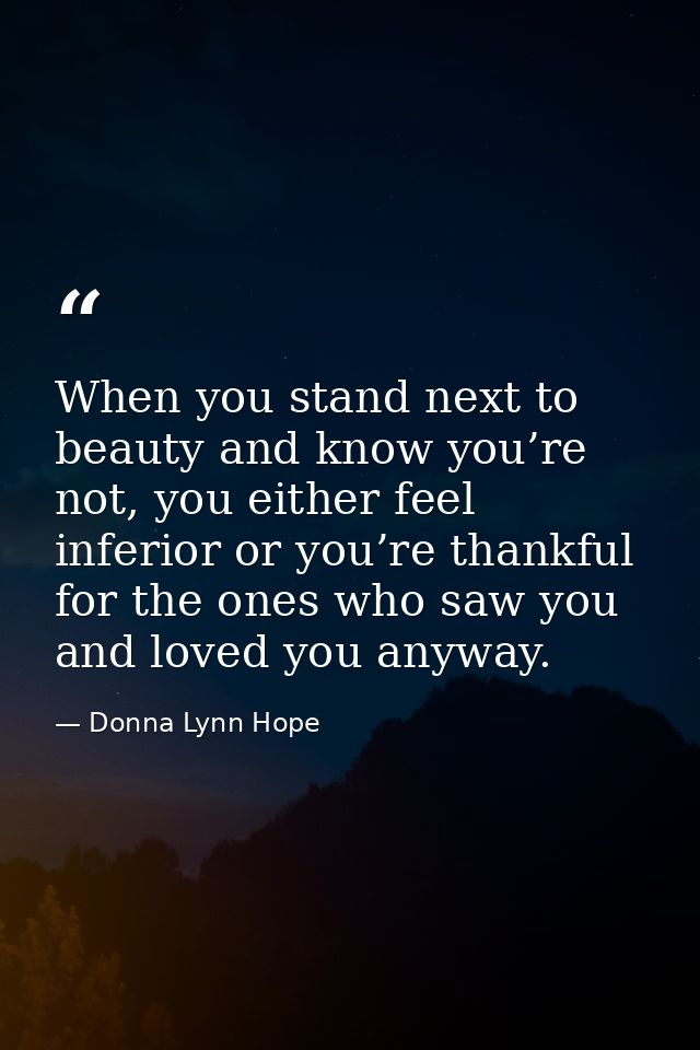When you stand next to beauty and know you’re not, you either feel inferior or you’re thankful for the ones who saw you  — Donna Lynn Hope