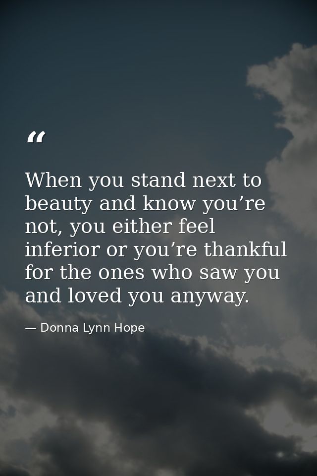 When you stand next to beauty and know you’re not, you either feel inferior or you’re thankful for the ones who saw you  — Donna Lynn Hope