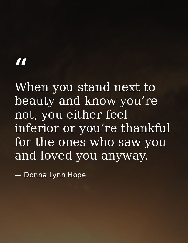 When you stand next to beauty and know you’re not, you either feel inferior or you’re thankful for the ones who saw you  — Donna Lynn Hope