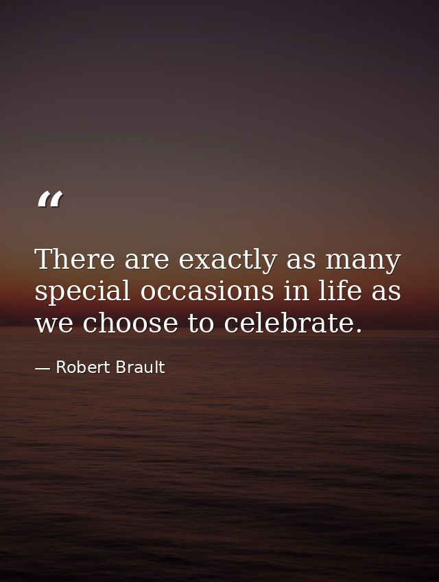 There are exactly as many special occasions in life as we choose to celebrate. — Robert Brault