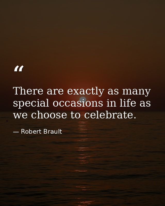There are exactly as many special occasions in life as we choose to celebrate. — Robert Brault