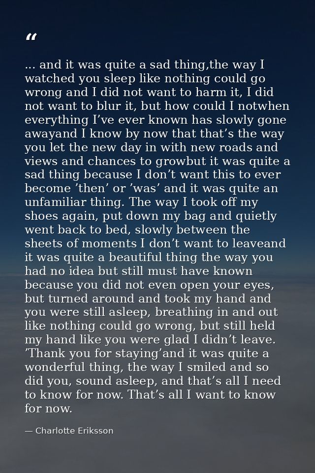 ... and it was quite a sad thing,the way I watched you sleep like nothing could go wrong and I did not want to harm it,  — Charlotte Eriksson