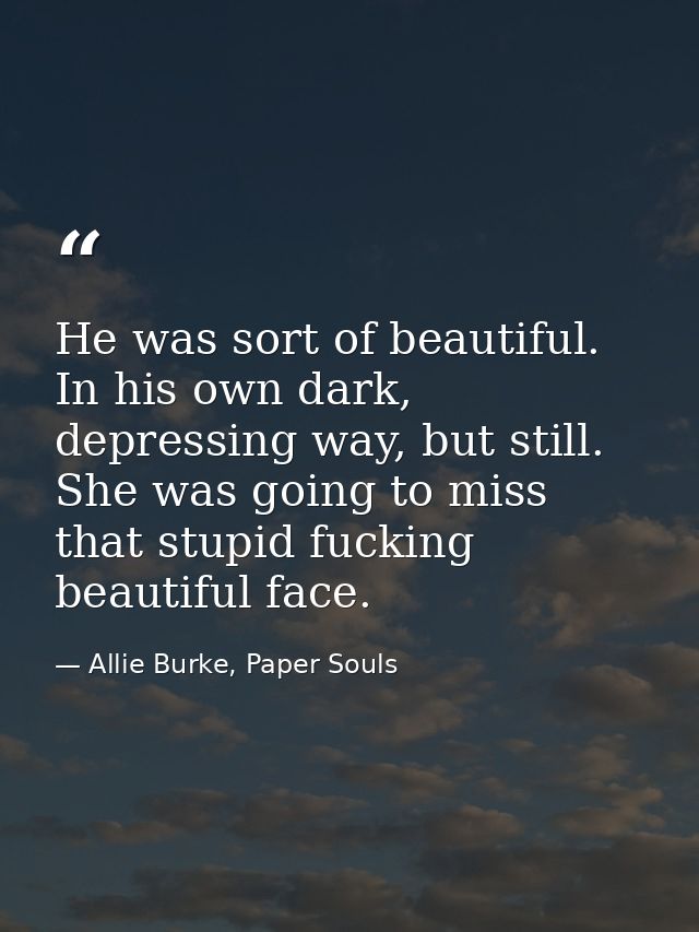 He was sort of beautiful. In his own dark, depressing way, but still. She was going to miss that stupid fucking beautifu — Allie Burke, Paper Souls