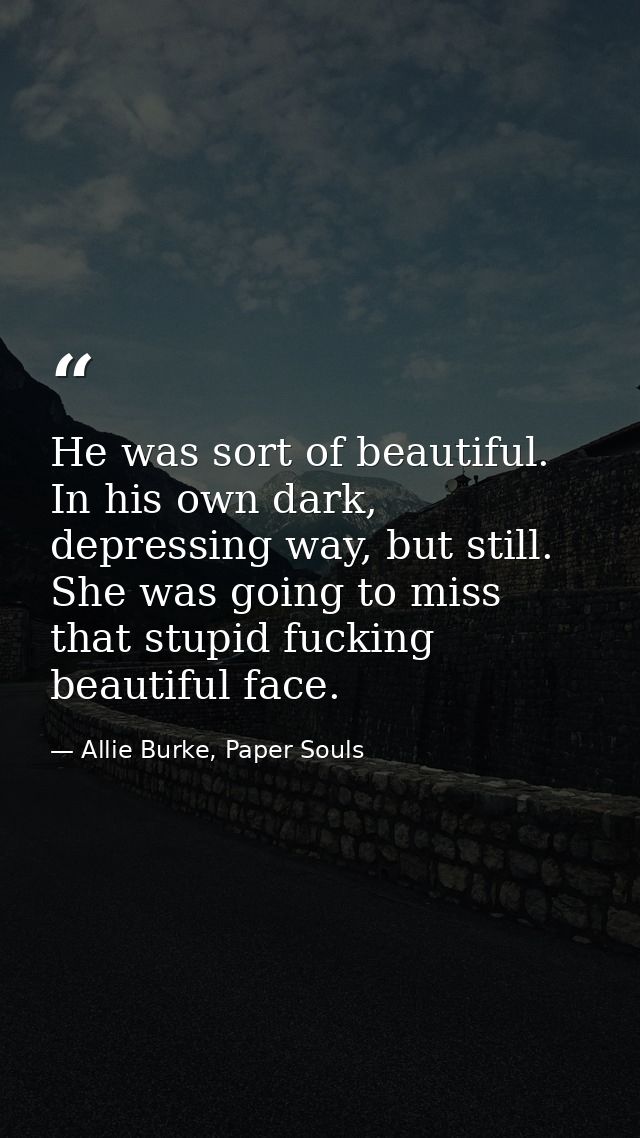 He was sort of beautiful. In his own dark, depressing way, but still. She was going to miss that stupid fucking beautifu — Allie Burke, Paper Souls
