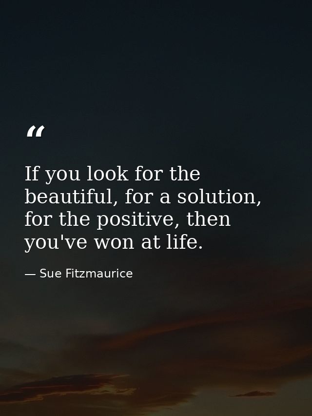 If you look for the beautiful, for a solution, for the positive, then you've won at life. — Sue Fitzmaurice