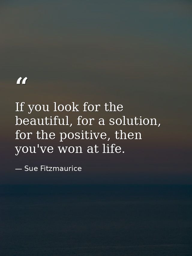 If you look for the beautiful, for a solution, for the positive, then you've won at life. — Sue Fitzmaurice