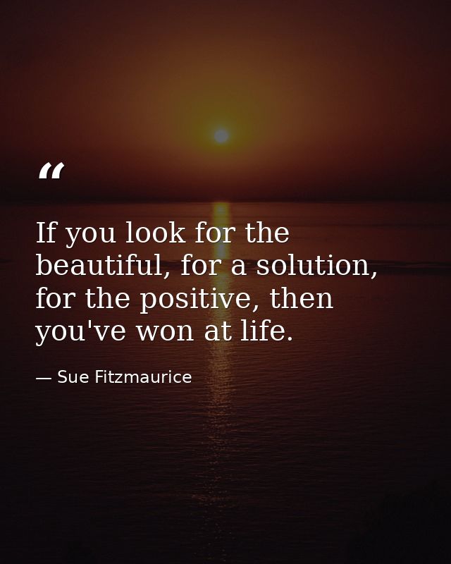 If you look for the beautiful, for a solution, for the positive, then you've won at life. — Sue Fitzmaurice