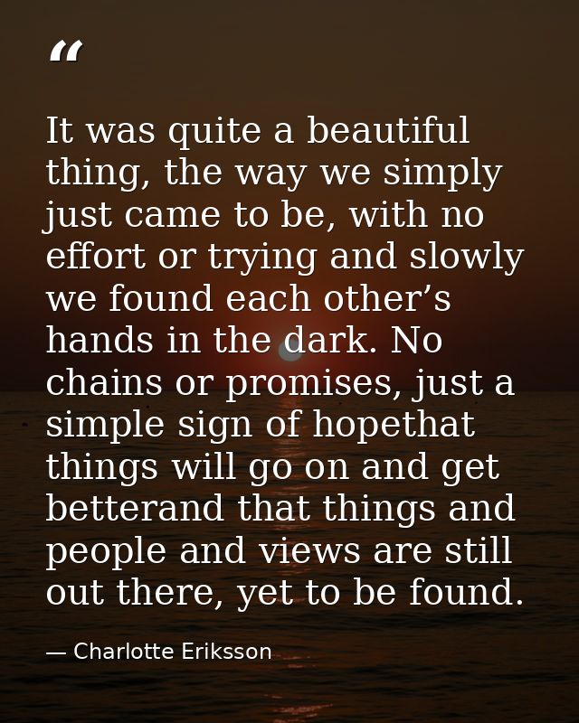 It was quite a beautiful thing, the way we simply just came to be, with no effort or trying and slowly we found each oth — Charlotte Eriksson