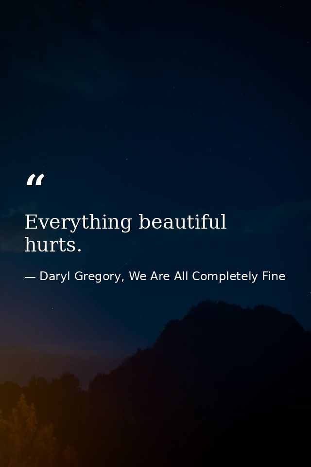 Everything beautiful hurts. — Daryl Gregory, We Are All Completely Fine
