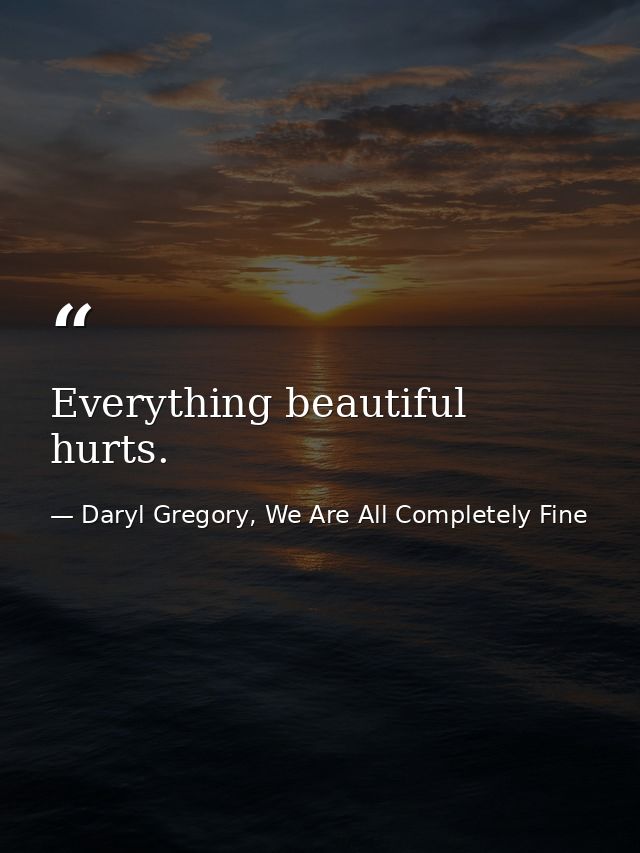 Everything beautiful hurts. — Daryl Gregory, We Are All Completely Fine