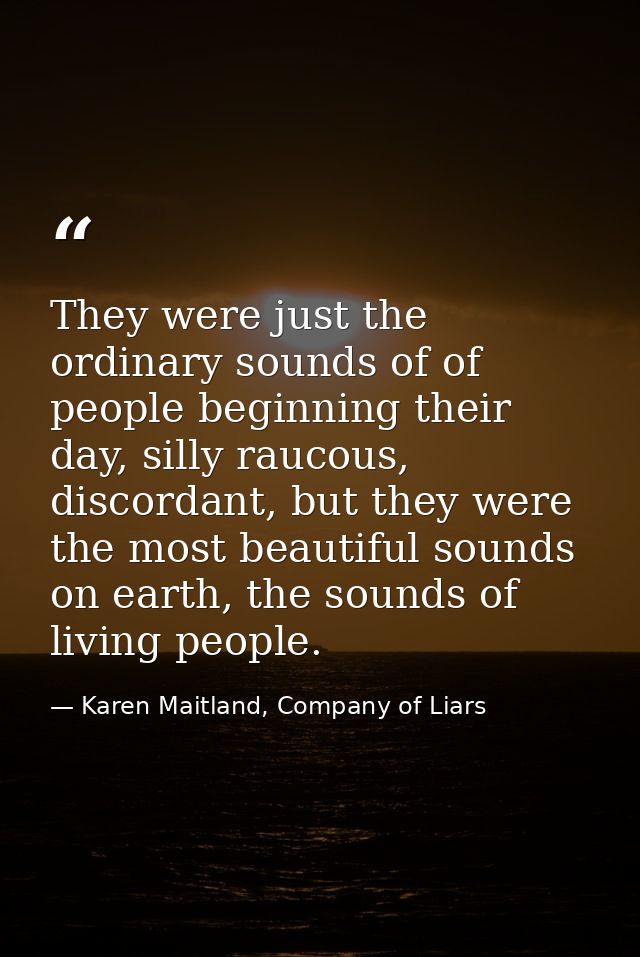 They were just the ordinary sounds of of people beginning their day, silly raucous, discordant, but they were the most b — Karen Maitland, Company of Liars